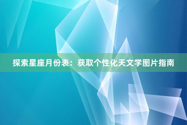 探索星座月份表：获取个性化天文学图片指南